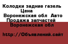 Колодки задние газель › Цена ­ 600 - Воронежская обл. Авто » Продажа запчастей   . Воронежская обл.